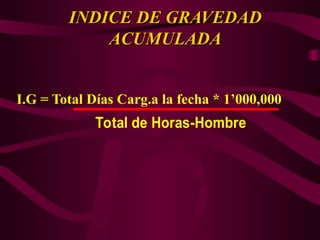 INDICE DE GRAVEDAD
INDICE DE GRAVEDAD
ACUMULADA
ACUMULADA
I.G = Total Días Carg.a la fecha * 1’000,000
Total de Horas-Hombre
 