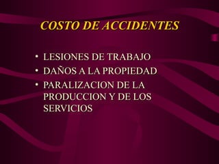 COSTO DE ACCIDENTES
COSTO DE ACCIDENTES
• LESIONES DE TRABAJO
LESIONES DE TRABAJO
• DAÑOS A LA PROPIEDAD
DAÑOS A LA PROPIEDAD
• PARALIZACION DE LA
PARALIZACION DE LA
PRODUCCION Y DE LOS
PRODUCCION Y DE LOS
SERVICIOS
SERVICIOS
 