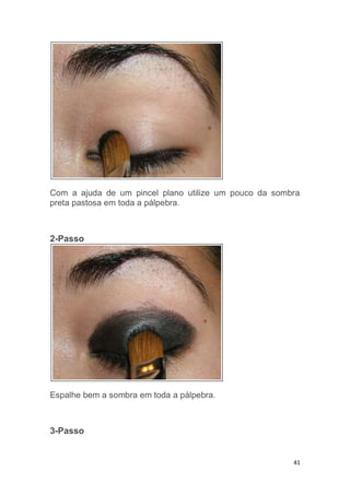 41
Com a ajuda de um pincel plano utilize um pouco da sombra
preta pastosa em toda a pálpebra.
2-Passo
Espalhe bem a sombra em toda a pálpebra.
3-Passo
 