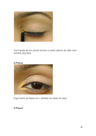 48
Com ajuda de um pincel ilumine o canto interno do olho com
sombra dourada.
2-Passo
Faça como se fosse um v deitado no canto do olho.
3-Passo
 