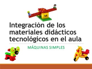 Integración de los
materiales didácticos
tecnológicos en el aula
MÁQUINAS SIMPLES
 
