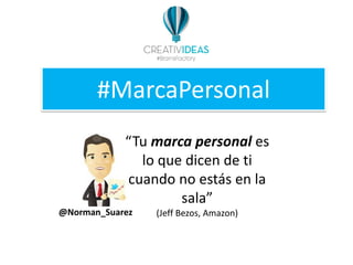 #MarcaPersonal
@Norman_Suarez
“Tu marca personal es
lo que dicen de ti
cuando no estás en la
sala”
(Jeff Bezos, Amazon)
 