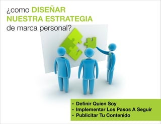¿como DISEÑAR
NUESTRA ESTRATEGIA
de marca personal?
 Deﬁnir Quien Soy
 Implementar Los Pasos A Seguir
 Publicitar Tu Contenido
 