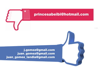 princesabeibi@hotmail.com
j.gomez@gmail.com
juan_gomez@gmail.com
juan_gomez_landia@gmail.com
 
