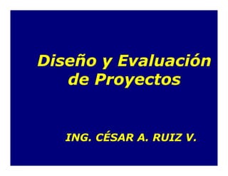 Diseño y Evaluación
de Proyectos
ING. CÉSAR A. RUIZ V.
 