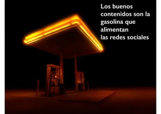 Los buenos
contenidos son la
gasolina que
alimentan
las redes sociales
 