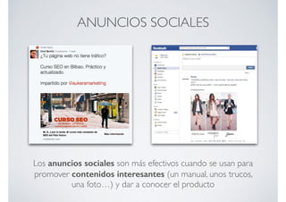 ANUNCIOS SOCIALES
Los anuncios sociales son más efectivos cuando se usan para
promover contenidos interesantes (un manual, unos trucos,
una foto…) y dar a conocer el producto
 