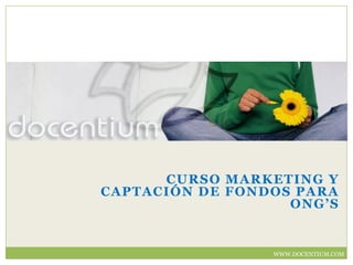 CURSO MARKETING Y
CAPTACIÓN DE FONDOS PARA
                   ONG’S


                 WWW.DOCENTIUM.COM
 