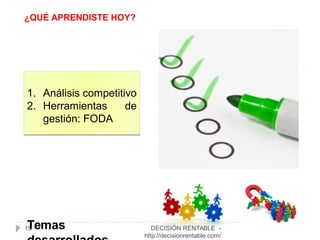 15
1. Análisis competitivo
2. Herramientas de
gestión: FODA
1. Análisis competitivo
2. Herramientas de
gestión: FODA
Temas DECISIÓN RENTABLE -
http://decisionrentable.com/
¿QUÉ APRENDISTE HOY?
 