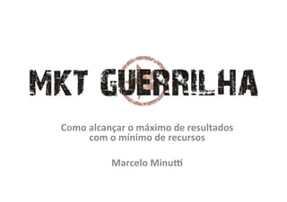 Marke&ng	
  de	
  Guerrilha	
  

Como	
  alcançar	
  o	
  máximo	
  de	
  resultados	
  
        com	
  o	
  mínimo	
  de	
  recursos	
  
                          	
  
               Marcelo	
  Minu:	
  
 