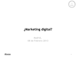 ¿Marketing digital?

                 Madrid,
            08 de Febrero 2013




#foxize                          1
 