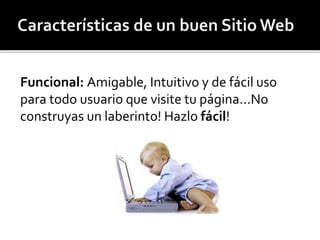 Funcional: Amigable, Intuitivo y de fácil uso 
para todo usuario que visite tu página...No 
construyas un laberinto! Hazlo fácil! 
 