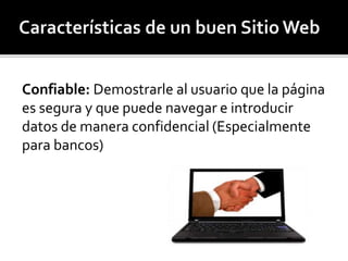 Confiable: Demostrarle al usuario que la página 
es segura y que puede navegar e introducir 
datos de manera confidencial (Especialmente 
para bancos) 
 