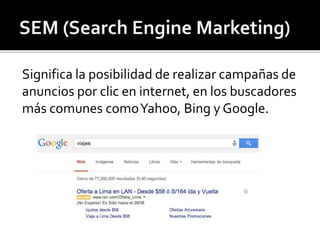 Significa la posibilidad de realizar campañas de 
anuncios por clic en internet, en los buscadores 
más comunes comoYahoo, Bing y Google. 
 