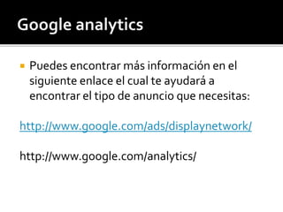 Puedes encontrar más información en el 
siguiente enlace el cual te ayudará a 
encontrar el tipo de anuncio que necesitas: 
http://www.google.com/ads/displaynetwork/ 
http://www.google.com/analytics/ 
 