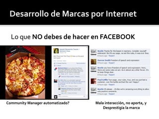 Lo que NO debes de hacer en FACEBOOK 
Community Manager automatizado? Mala interacción, no aporta, y 
Desprestigia la marca 
 
