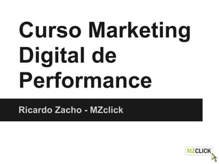 Curso Marketing
Digital de
Performance
Ricardo Zacho - MZclick
 