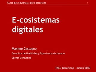 E-cosistemas digitales Maximo Castagno Consultor de Usabilidad y Experiencia de Usuario Spenta Consulting ESEC Barcelona – marzo 2009   