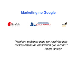 Marketing no Google &quot; Nenhum problema pode ser resolvido pelo  mesmo estado de consciência que o criou.&quot;     Albert Einstein  