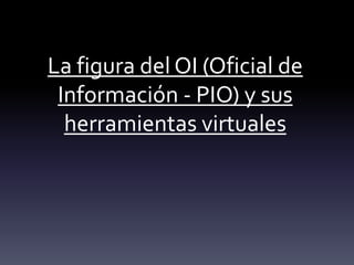 La figura del OI (Oficial de
 Información - PIO) y sus
  herramientas virtuales
 