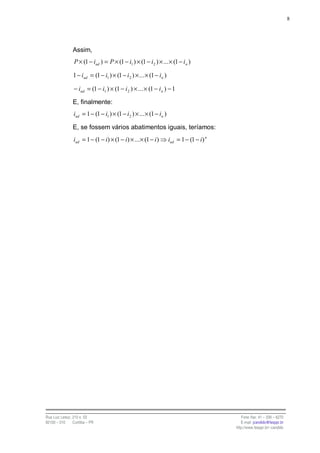 8




                Assim,
                 P × (1 − iud ) = P × (1 − i1 ) × (1 − i2 ) × ... × (1 − i n )

                1 − iud = (1 − i1 ) × (1 − i 2 ) × ... × (1 − in )

                 − iud = (1 − i1 ) × (1 − i 2 ) × ... × (1 − i n ) − 1

                E, finalmente:
                iud = 1 − (1 − i1 ) × (1 − i 2 ) × ... × (1 − in )

                E, se fossem vários abatimentos iguais, teríamos:
                iud = 1 − (1 − i) × (1 − i) × ... × (1 − i )         iud = 1 − (1 − i) n




Rua Luiz Leduc, 210 s. 03                                                                     Fone /fax: 41 – 339 – 6270
82100 – 010     Curitiba – PR                                                                 E-mail: jcandido@fesppr.br
                                                                                           http://www.fesppr.br/~candido
 