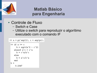 Matlab Básico
                   para Engenharia
●   Controle de Fluxo
    –   Switch e Case
    –   Utilize o switch para reproduzir o algorítimo
        executado com o comando IF
 
