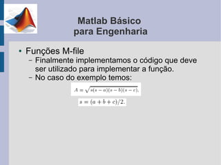 Matlab Básico
                 para Engenharia
●   Funções M-file
    –   Finalmente implementamos o código que deve
        ser utilizado para implementar a função.
    –   No caso do exemplo temos:
 