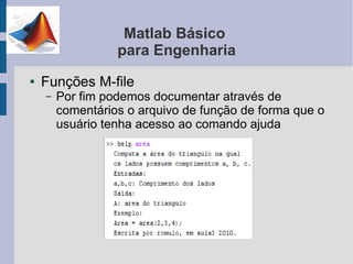 Matlab Básico
                  para Engenharia
●   Funções M-file
    –   Por fim podemos documentar através de
        comentários o arquivo de função de forma que o
        usuário tenha acesso ao comando ajuda
 