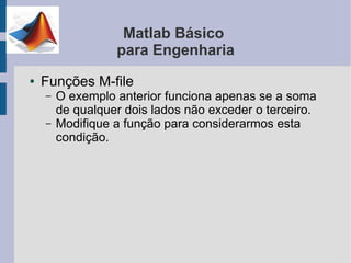 Matlab Básico
                  para Engenharia
●   Funções M-file
    –   O exemplo anterior funciona apenas se a soma
        de qualquer dois lados não exceder o terceiro.
    –   Modifique a função para considerarmos esta
        condição.
 