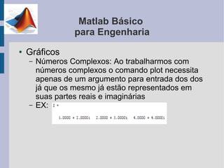 Matlab Básico
                  para Engenharia
●   Gráficos
    –   Números Complexos: Ao trabalharmos com
        números complexos o comando plot necessita
        apenas de um argumento para entrada dos dos
        já que os mesmo já estão representados em
        suas partes reais e imaginárias
    –   EX:
 
