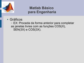 Matlab Básico
                para Engenharia
●   Gráficos
    – EX: Proceda da forma anterior para completar
    as janelas livres com as funções COS(X),
      SEN(3X) e COS(3X).
 