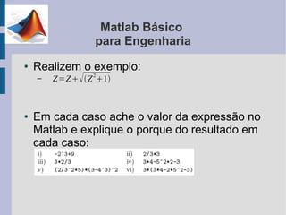 Matlab Básico
                  para Engenharia
●   Realizem o exemplo:
        Z =Z  Z 1
                 2
    –



●   Em cada caso ache o valor da expressão no
    Matlab e explique o porque do resultado em
    cada caso:
 
