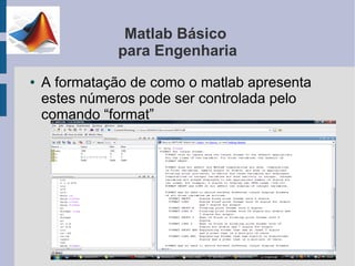 Matlab Básico
               para Engenharia
●   A formatação de como o matlab apresenta
    estes números pode ser controlada pelo
    comando “format”
 