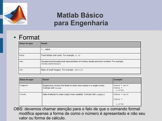 Matlab Básico
                    para Engenharia
●   Format




OBS: devemos chamar atenção para o fato de que o comando format
  modifica apenas a forma de como o número é apresentado e não seu
  valor ou forma de cálculo.
 