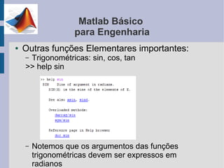 Matlab Básico
                   para Engenharia
●   Outras funções Elementares importantes:
    –Trigonométricas: sin, cos, tan
    >> help sin




    –   Notemos que os argumentos das funções
        trigonométricas devem ser expressos em
        radianos
 