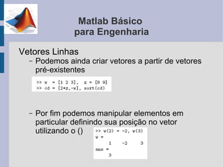 Matlab Básico
                para Engenharia

Vetores Linhas
  –   Podemos ainda criar vetores a partir de vetores
      pré-existentes




  –   Por fim podemos manipular elementos em
      particular definindo sua posição no vetor
      utilizando o ()
 