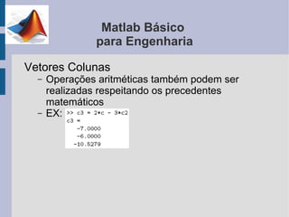 Matlab Básico
               para Engenharia

Vetores Colunas
  –   Operações aritméticas também podem ser
      realizadas respeitando os precedentes
      matemáticos
  –   EX:
 