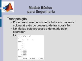 Matlab Básico
                para Engenharia

Transposição
  –   Podemos converter um vetor linha em um vetor
      coluna através do processo de transposição.
  –   No Matlab este processo é denotado pelo
      operador '
  –   Ex
 