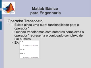 Matlab Básico
                para Engenharia

Operador Transposto
  –   Existe ainda uma outra funcionalidade para o
      operador '
  –   Quando trabalhamos com números complexos o
      operador ' representa o conjugado complexo de
      um número
  –   Ex:
 