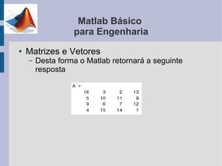 Matlab Básico
                  para Engenharia
●   Matrizes e Vetores
    –   Desta forma o Matlab retornará a seguinte
        resposta
 