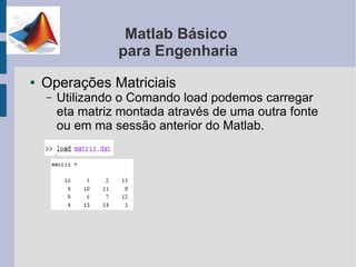 Matlab Básico
                  para Engenharia
●   Operações Matriciais
    –   Utilizando o Comando load podemos carregar
        eta matriz montada através de uma outra fonte
        ou em ma sessão anterior do Matlab.
 