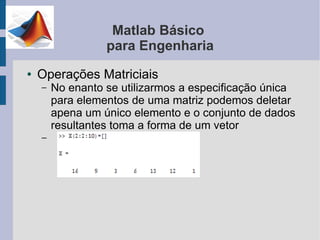Matlab Básico
                  para Engenharia
●   Operações Matriciais
    –   No enanto se utilizarmos a especificação única
        para elementos de uma matriz podemos deletar
        apena um único elemento e o conjunto de dados
        resultantes toma a forma de um vetor
    –
 