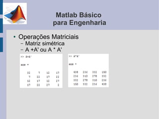 Matlab Básico
                   para Engenharia
●   Operações Matriciais
    –   Matriz simétrica
    –   A +A' ou A * A'
 