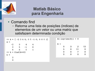 Matlab Básico
                  para Engenharia
●   Comando find
    –   Retorna uma lista de posições (indices) de
        elementos de um vetor ou uma matriz que
        satisfazem determinada condição
 