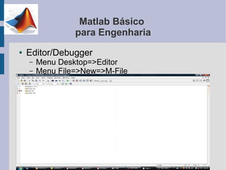 Matlab Básico
                 para Engenharia
●   Editor/Debugger
    –   Menu Desktop=>Editor
    –   Menu File=>New=>M-File
 