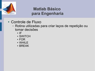 Matlab Básico
                      para Engenharia
●   Controle de Fluxo
    –   Rotina utilizadas para criar laços de repetição ou
        tomar decisões
         ●   IF
         ●   SWITCH
         ●   FOR
         ●   WHILE
         ●   BREAK
 