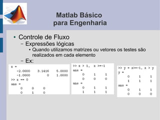 Matlab Básico
                      para Engenharia
●   Controle de Fluxo
    –   Expressões lógicas
         ●   Quando utilizamos matrizes ou vetores os testes são
             realizados em cada elemento
    –   Ex:
 