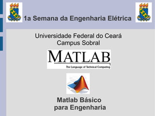 1a Semana da Engenharia Elétrica

   Universidade Federal do Ceará
          Campus Sobral




          Matlab Básico
         para Engenharia
 