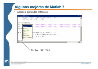 Curso de Matlab - 9 
Algunas mejoras de Matlab 7 
• Acceso a comandos anteriores 
Teclas: PE TAB 
 
