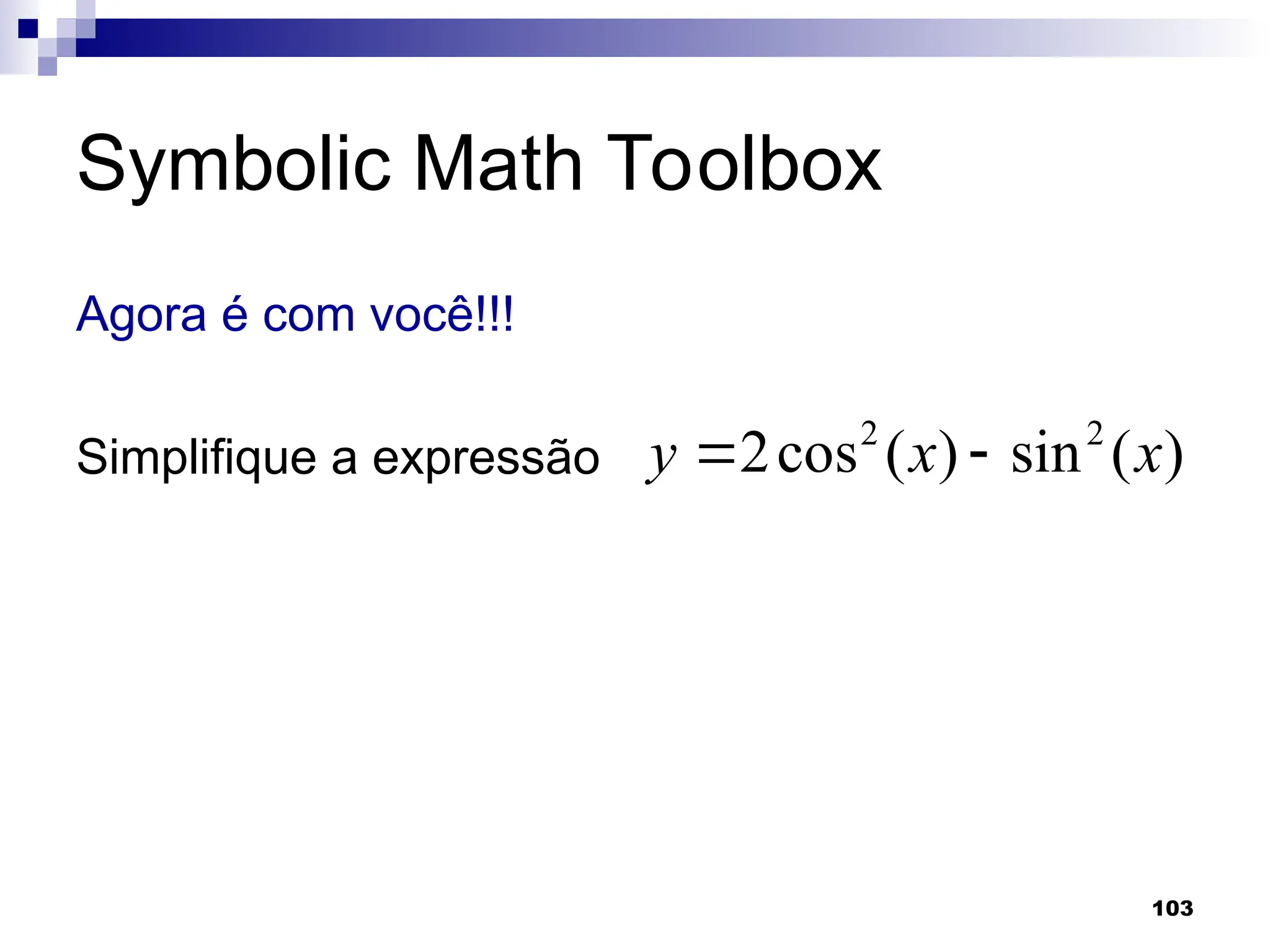 103
Symbolic Math Toolbox
Agora é com você!!!
Simplifique a expressão )
(
sin
)
(
cos
2 2
2
x
x
y 

 